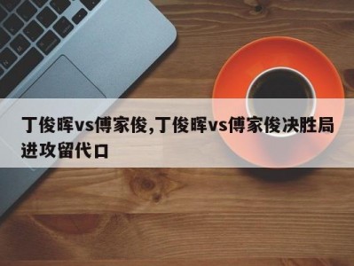 丁俊晖vs傅家俊,丁俊晖vs傅家俊决胜局进攻留代口