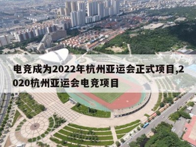 电竞成为2022年杭州亚运会正式项目,2020杭州亚运会电竞项目