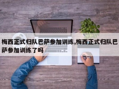 梅西正式归队巴萨参加训练,梅西正式归队巴萨参加训练了吗