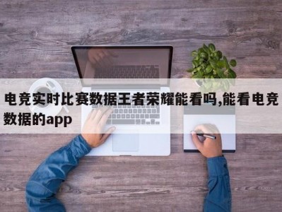 电竞实时比赛数据王者荣耀能看吗,能看电竞数据的app