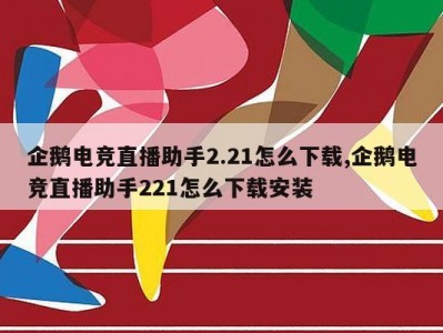 企鹅电竞直播助手2.21怎么下载,企鹅电竞直播助手221怎么下载安装