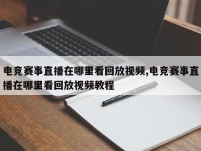 电竞赛事直播在哪里看回放视频,电竞赛事直播在哪里看回放视频教程