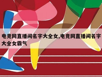 电竞网直播间名字大全女,电竞网直播间名字大全女霸气