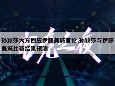 孙颖莎大方回应伊藤美诚言论,孙颖莎与伊藤美诚比赛结果预测