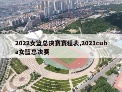 2022女篮总决赛赛程表,2021cuba女篮总决赛