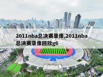 2011nba总决赛录像,2011nba总决赛录像回放g6