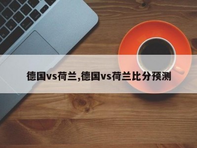 德国vs荷兰,德国vs荷兰比分预测