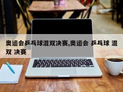 奥运会乒乓球混双决赛,奥运会 乒乓球 混双 决赛