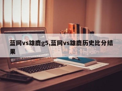 蓝网vs雄鹿g5,蓝网vs雄鹿历史比分结果