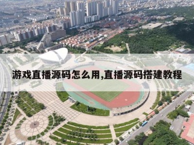 游戏直播源码怎么用,直播源码搭建教程