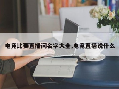 电竞比赛直播间名字大全,电竞直播说什么