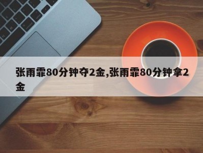 张雨霏80分钟夺2金,张雨霏80分钟拿2金