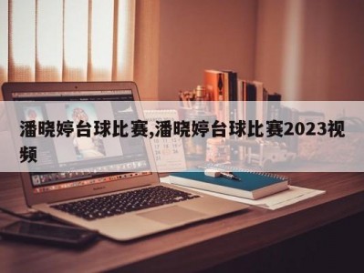 潘晓婷台球比赛,潘晓婷台球比赛2023视频