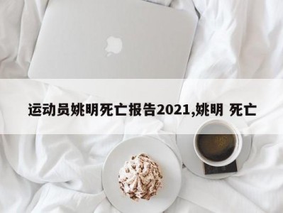 运动员姚明死亡报告2021,姚明 死亡