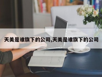 天美是谁旗下的公司,天美是谁旗下的公司