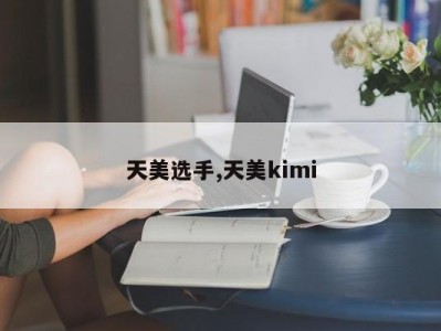 天美选手,天美kimi