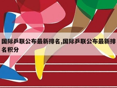 国际乒联公布最新排名,国际乒联公布最新排名积分