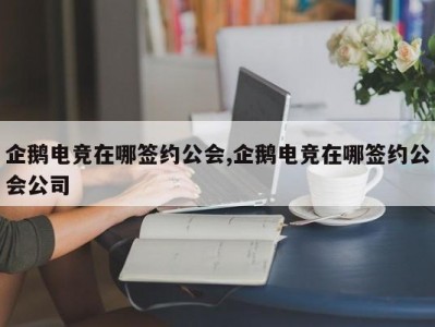 企鹅电竞在哪签约公会,企鹅电竞在哪签约公会公司